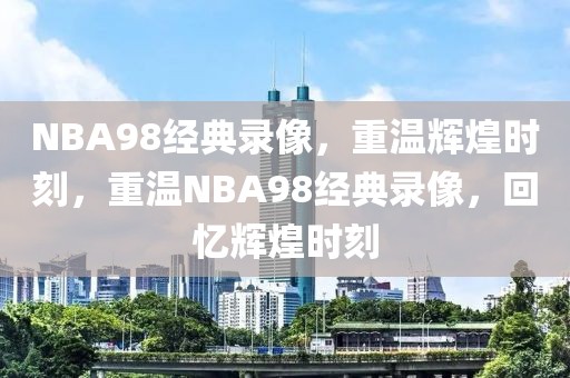 NBA98经典录像，重温辉煌时刻，重温NBA98经典录像，回忆辉煌时刻-第1张图片-98直播吧