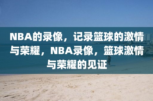 NBA的录像，记录篮球的激情与荣耀，NBA录像，篮球激情与荣耀的见证-第1张图片-98直播吧