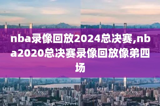 nba录像回放2024总决赛,nba2020总决赛录像回放像弟四场-第1张图片-98直播吧