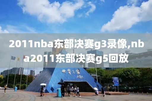 2011nba东部决赛g3录像,nba2011东部决赛g5回放-第1张图片-98直播吧