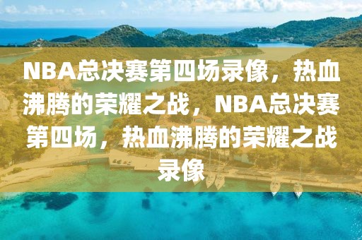 NBA总决赛第四场录像，热血沸腾的荣耀之战，NBA总决赛第四场，热血沸腾的荣耀之战录像-第1张图片-98直播吧