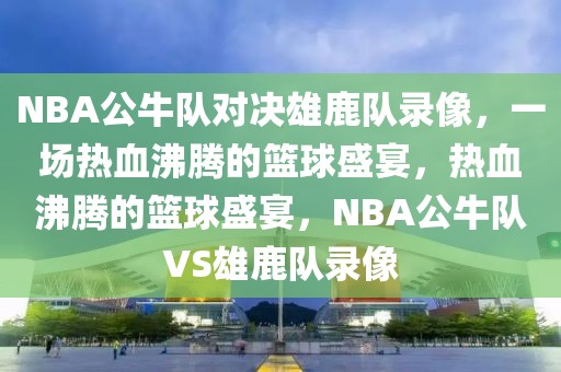 NBA公牛队对决雄鹿队录像，一场热血沸腾的篮球盛宴，热血沸腾的篮球盛宴，NBA公牛队VS雄鹿队录像-第1张图片-98直播吧