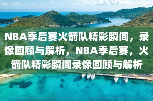 NBA季后赛火箭队精彩瞬间，录像回顾与解析，NBA季后赛，火箭队精彩瞬间录像回顾与解析-第1张图片-98直播吧