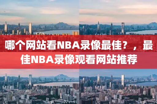 哪个网站看NBA录像最佳？，最佳NBA录像观看网站推荐-第1张图片-98直播吧