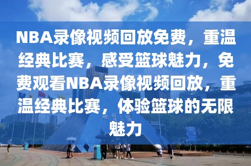 NBA录像视频回放免费，重温经典比赛，感受篮球魅力，免费观看NBA录像视频回放，重温经典比赛，体验篮球的无限魅力-第1张图片-98直播吧