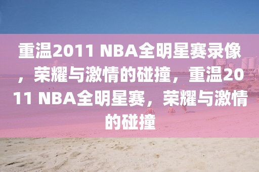 重温2011 NBA全明星赛录像，荣耀与激情的碰撞，重温2011 NBA全明星赛，荣耀与激情的碰撞-第1张图片-98直播吧