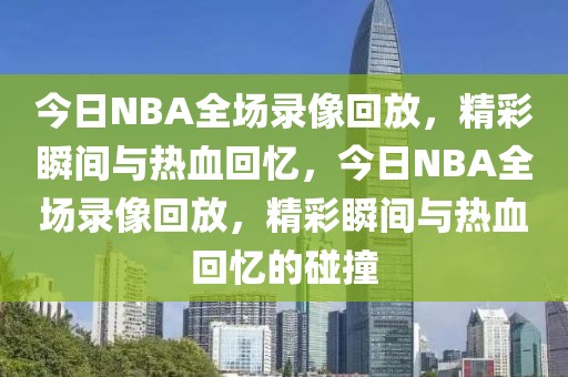 今日NBA全场录像回放，精彩瞬间与热血回忆，今日NBA全场录像回放，精彩瞬间与热血回忆的碰撞-第1张图片-98直播吧