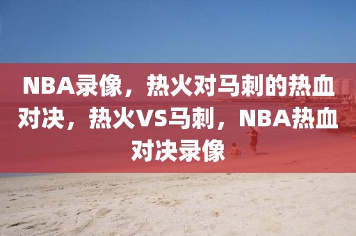 NBA录像，热火对马刺的热血对决，热火VS马刺，NBA热血对决录像-第1张图片-98直播吧