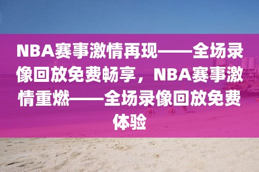 NBA赛事激情再现——全场录像回放免费畅享，NBA赛事激情重燃——全场录像回放免费体验-第1张图片-98直播吧