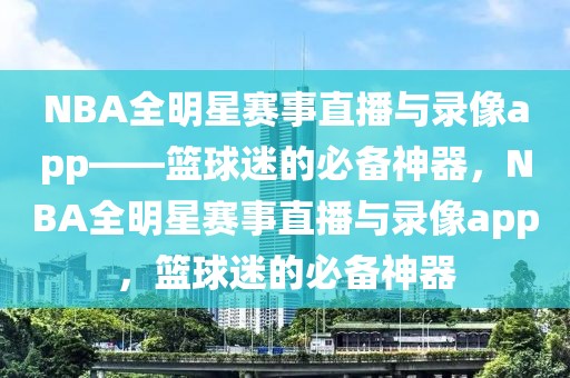 NBA全明星赛事直播与录像app——篮球迷的必备神器，NBA全明星赛事直播与录像app，篮球迷的必备神器-第1张图片-98直播吧