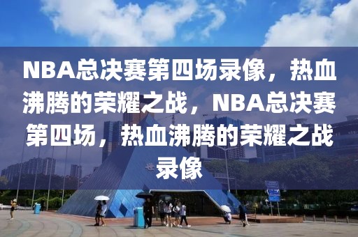 NBA总决赛第四场录像，热血沸腾的荣耀之战，NBA总决赛第四场，热血沸腾的荣耀之战录像-第1张图片-98直播吧