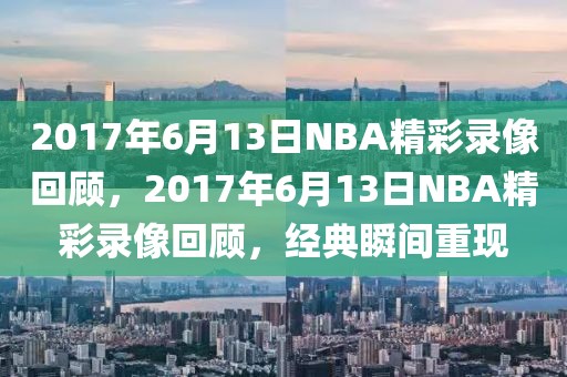 2017年6月13日NBA精彩录像回顾，2017年6月13日NBA精彩录像回顾，经典瞬间重现-第1张图片-98直播吧