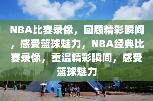 NBA比赛录像，回顾精彩瞬间，感受篮球魅力，NBA经典比赛录像，重温精彩瞬间，感受篮球魅力-第1张图片-98直播吧