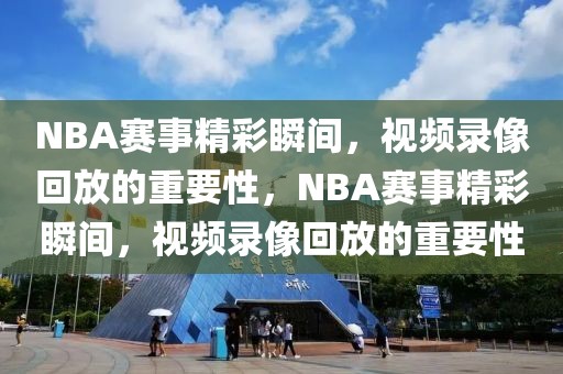 NBA赛事精彩瞬间，视频录像回放的重要性，NBA赛事精彩瞬间，视频录像回放的重要性-第1张图片-98直播吧