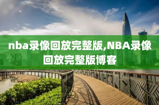 nba录像回放完整版,NBA录像回放完整版博客-第1张图片-98直播吧