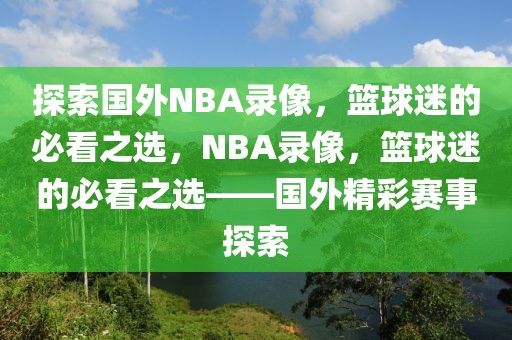 探索国外NBA录像，篮球迷的必看之选，NBA录像，篮球迷的必看之选——国外精彩赛事探索-第1张图片-98直播吧