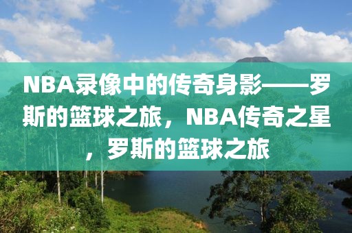 NBA录像中的传奇身影——罗斯的篮球之旅，NBA传奇之星，罗斯的篮球之旅-第1张图片-98直播吧