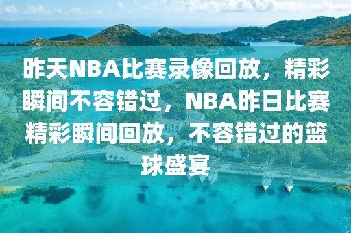 昨天NBA比赛录像回放，精彩瞬间不容错过，NBA昨日比赛精彩瞬间回放，不容错过的篮球盛宴-第1张图片-98直播吧