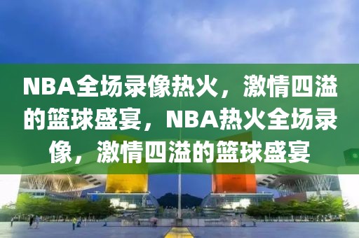 NBA全场录像热火，激情四溢的篮球盛宴，NBA热火全场录像，激情四溢的篮球盛宴-第1张图片-98直播吧