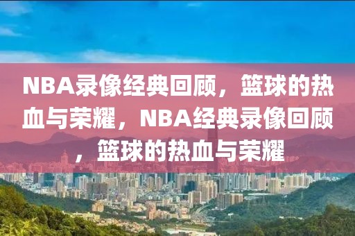 NBA录像经典回顾，篮球的热血与荣耀，NBA经典录像回顾，篮球的热血与荣耀-第1张图片-98直播吧