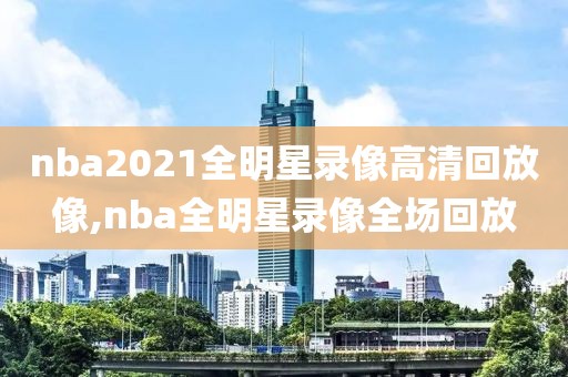 nba2021全明星录像高清回放像,nba全明星录像全场回放-第1张图片-98直播吧