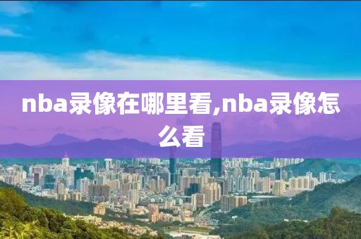 nba录像在哪里看,nba录像怎么看-第1张图片-98直播吧