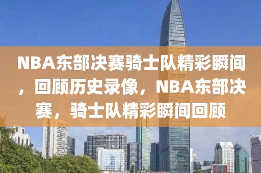 NBA东部决赛骑士队精彩瞬间，回顾历史录像，NBA东部决赛，骑士队精彩瞬间回顾-第1张图片-98直播吧