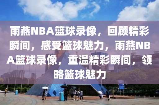 雨燕NBA篮球录像，回顾精彩瞬间，感受篮球魅力，雨燕NBA篮球录像，重温精彩瞬间，领略篮球魅力-第1张图片-98直播吧