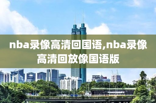 nba录像高清回国语,nba录像高清回放像国语版-第1张图片-98直播吧