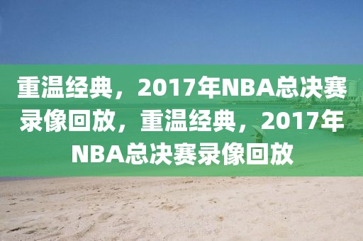 重温经典，2017年NBA总决赛录像回放，重温经典，2017年NBA总决赛录像回放-第1张图片-98直播吧