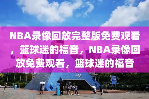 NBA录像回放完整版免费观看，篮球迷的福音，NBA录像回放免费观看，篮球迷的福音-第1张图片-98直播吧