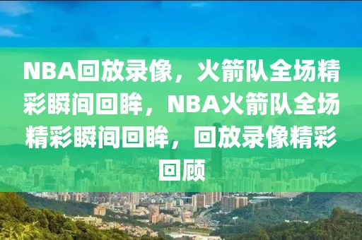 NBA回放录像，火箭队全场精彩瞬间回眸，NBA火箭队全场精彩瞬间回眸，回放录像精彩回顾-第1张图片-98直播吧