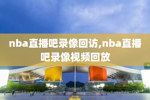 nba直播吧录像回访,nba直播吧录像视频回放-第1张图片-98直播吧