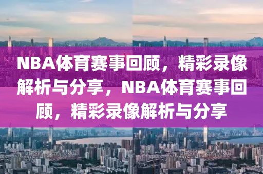 NBA体育赛事回顾，精彩录像解析与分享，NBA体育赛事回顾，精彩录像解析与分享-第1张图片-98直播吧