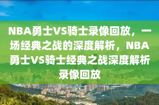 NBA勇士VS骑士录像回放，一场经典之战的深度解析，NBA勇士VS骑士经典之战深度解析录像回放-第1张图片-98直播吧