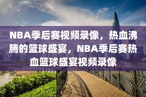 NBA季后赛视频录像，热血沸腾的篮球盛宴，NBA季后赛热血篮球盛宴视频录像-第1张图片-98直播吧