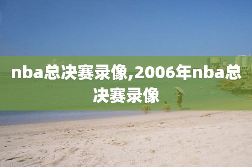 nba总决赛录像,2006年nba总决赛录像-第1张图片-98直播吧