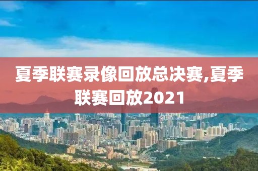 夏季联赛录像回放总决赛,夏季联赛回放2021-第1张图片-98直播吧