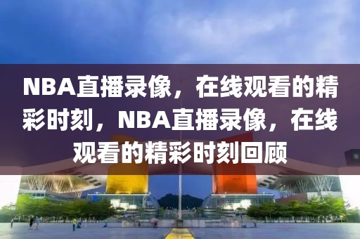 NBA直播录像，在线观看的精彩时刻，NBA直播录像，在线观看的精彩时刻回顾-第1张图片-98直播吧