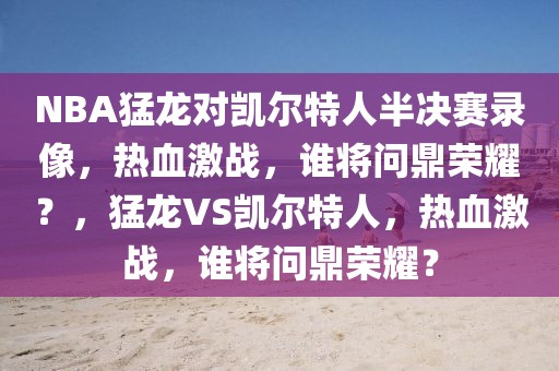 NBA猛龙对凯尔特人半决赛录像，热血激战，谁将问鼎荣耀？，猛龙VS凯尔特人，热血激战，谁将问鼎荣耀？-第1张图片-98直播吧