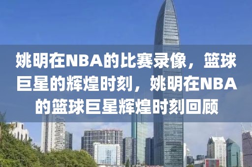 姚明在NBA的比赛录像，篮球巨星的辉煌时刻，姚明在NBA的篮球巨星辉煌时刻回顾-第1张图片-98直播吧