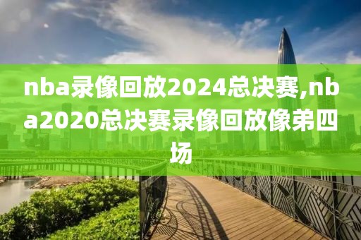 nba录像回放2024总决赛,nba2020总决赛录像回放像弟四场-第1张图片-98直播吧