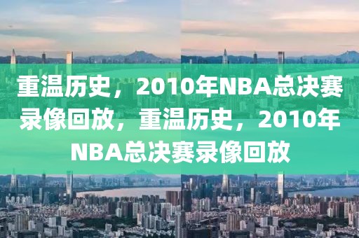 重温历史，2010年NBA总决赛录像回放，重温历史，2010年NBA总决赛录像回放-第1张图片-98直播吧