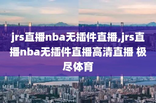 jrs直播nba无插件直播,jrs直播nba无插件直播高清直播 极尽体育-第1张图片-98直播吧