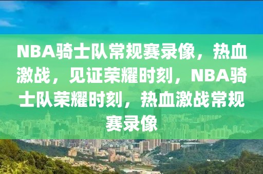 NBA骑士队常规赛录像，热血激战，见证荣耀时刻，NBA骑士队荣耀时刻，热血激战常规赛录像-第1张图片-98直播吧