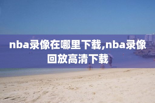 nba录像在哪里下载,nba录像回放高清下载-第1张图片-98直播吧