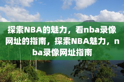 探索NBA的魅力，看nba录像网址的指南，探索NBA魅力，nba录像网址指南-第1张图片-98直播吧