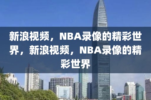 新浪视频，NBA录像的精彩世界，新浪视频，NBA录像的精彩世界-第1张图片-98直播吧