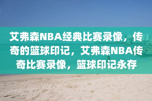 艾弗森NBA经典比赛录像，传奇的篮球印记，艾弗森NBA传奇比赛录像，篮球印记永存-第1张图片-98直播吧