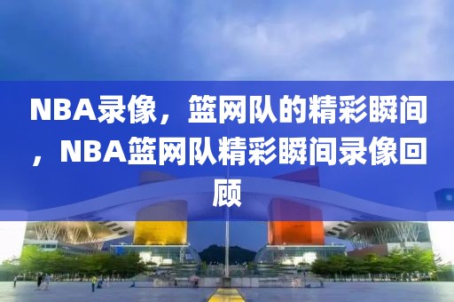 NBA录像，篮网队的精彩瞬间，NBA篮网队精彩瞬间录像回顾-第1张图片-98直播吧